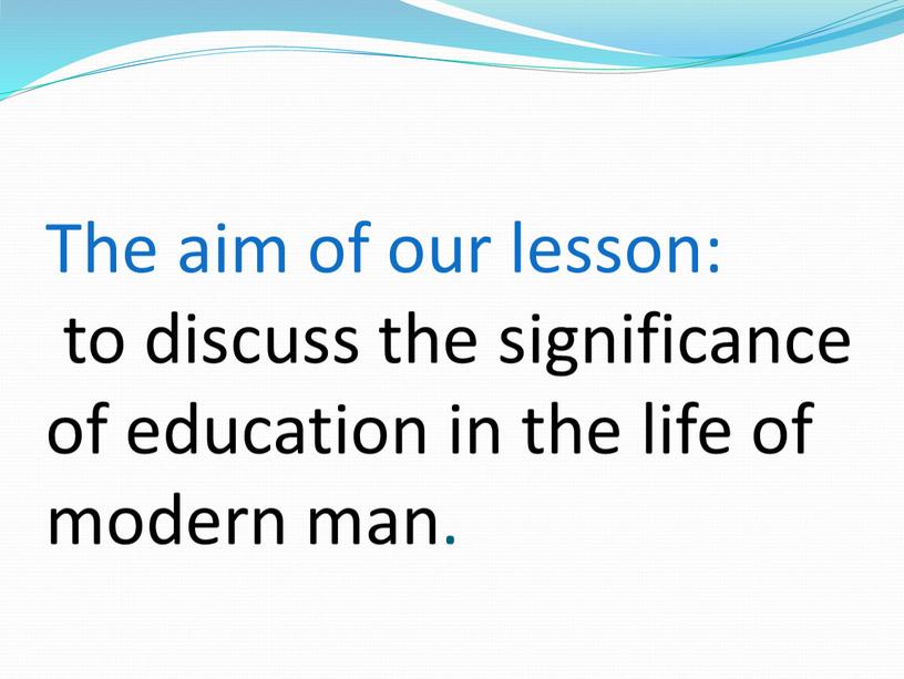 The aim of our lesson: to discuss the significance of education in the life of modern man