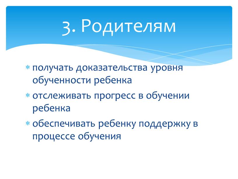 получать доказательства уровня обученности ребенка отслеживать прогресс в обучении ребенка обеспечивать ребенку поддержку в процессе обучения 3. Родителям