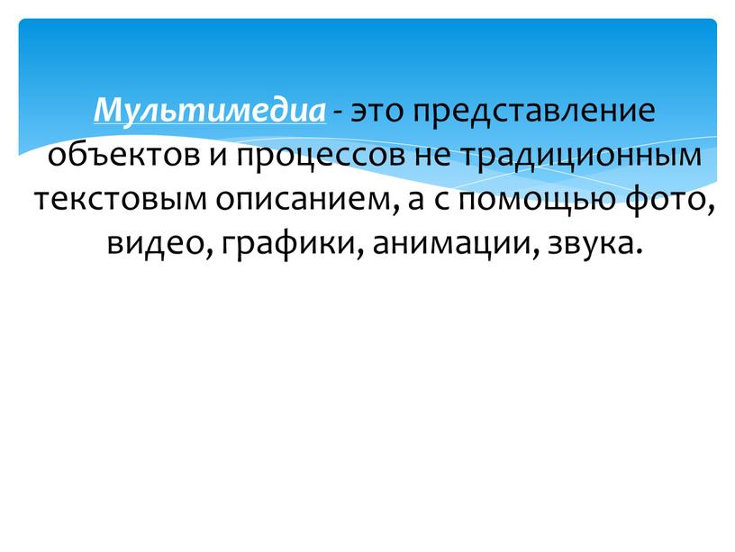 Мультимедиа - это представление объектов и процессов не традиционным текстовым описанием, а с помощью фото, видео, графики, анимации, звука