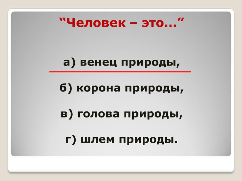 Человек – это…” а) венец природы, б) корона природы, в) голова природы, г) шлем природы