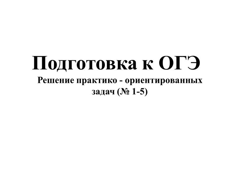 Подготовка к ОГЭ Решение практико - ориентированных задач (№ 1-5)