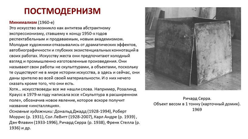 Минимализм (1960-е) Это искусство возникло как антитеза абстрактному экспрессионизму, ставшему к концу 1950-х годов респектабельным и продаваемым, новым академизмом