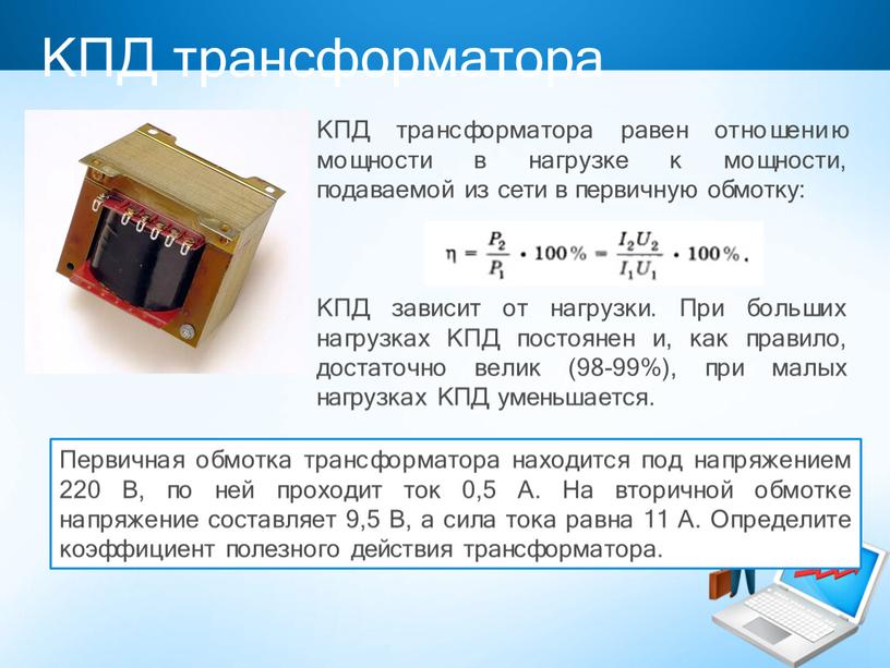 КПД трансформатора КПД трансформатора равен отношению мощности в нагрузке к мощности, подаваемой из сети в первичную обмотку: