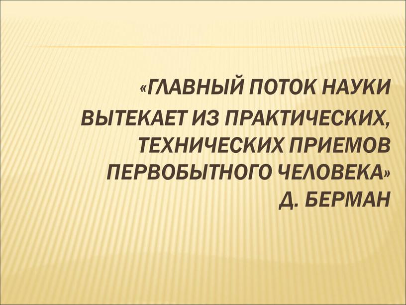 Главный поток науки вытекает из практических, технических приемов первобытного человека»