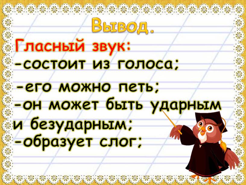 Вывод. -состоит из голоса; Гласный звук: -его можно петь; -он может быть ударным и безударным; -образует слог;