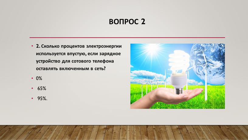 Вопрос 2 2. Сколько процентов электроэнергии используется впустую, если зарядное устройство для сотового телефона оставлять включенным в сеть? 0% 65% 95%