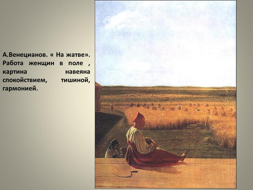 А.Венецианов. « На жатве». Работа женщин в поле , картина навеяна спокойствием, тишиной, гармонией