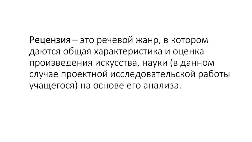 Рецензия – это речевой жанр, в котором даются общая характеристика и оценка произведения искусства, науки (в данном случае проектной исследовательской работы учащегося) на основе его…