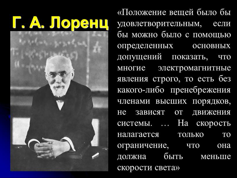 Г. А. Лоренц «Положение вещей было бы удовлетворительным, если бы можно было с помощью определенных основных допущений показать, что многие электромагнитные явления строго, то есть…