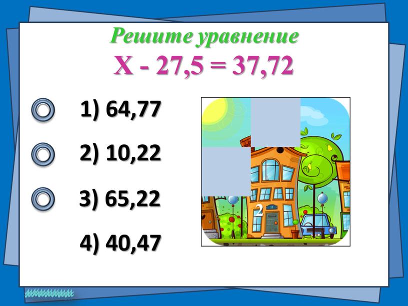 Решите уравнение Х - 27,5 = 37,72 1) 64,77 2) 10,22 4) 40,47 3) 65,22 2