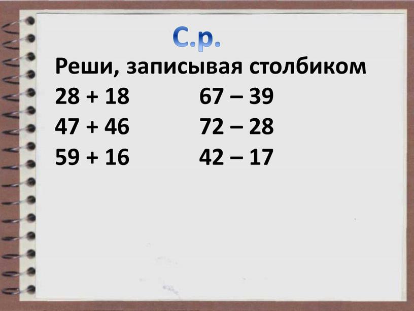 Реши, записывая столбиком 28 + 18 67 – 39 47 + 46 72 – 28 59 + 16 42 – 17