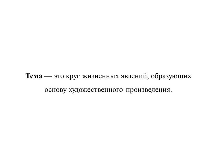 Тема — это круг жизненных явлений, образующих основу художественного произведения