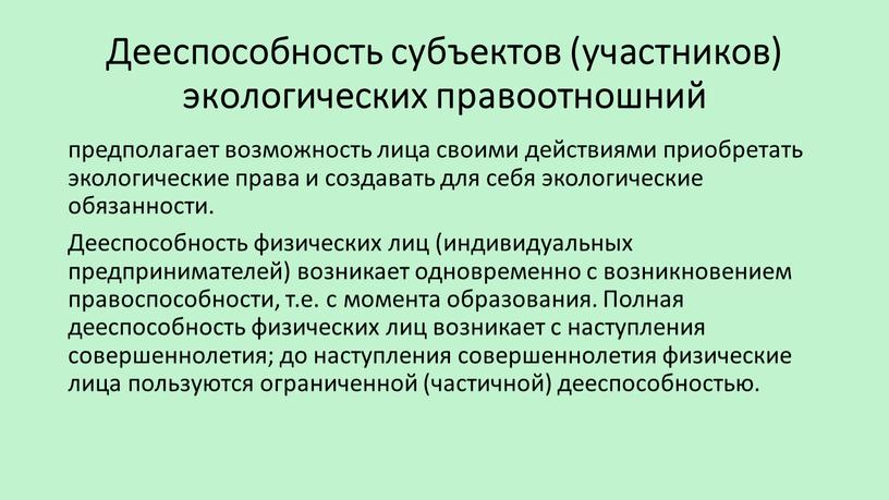 Дееспособность субъектов (участников) экологических правоотношний предполагает возможность лица своими действиями приобретать экологические права и создавать для себя экологические обязанности