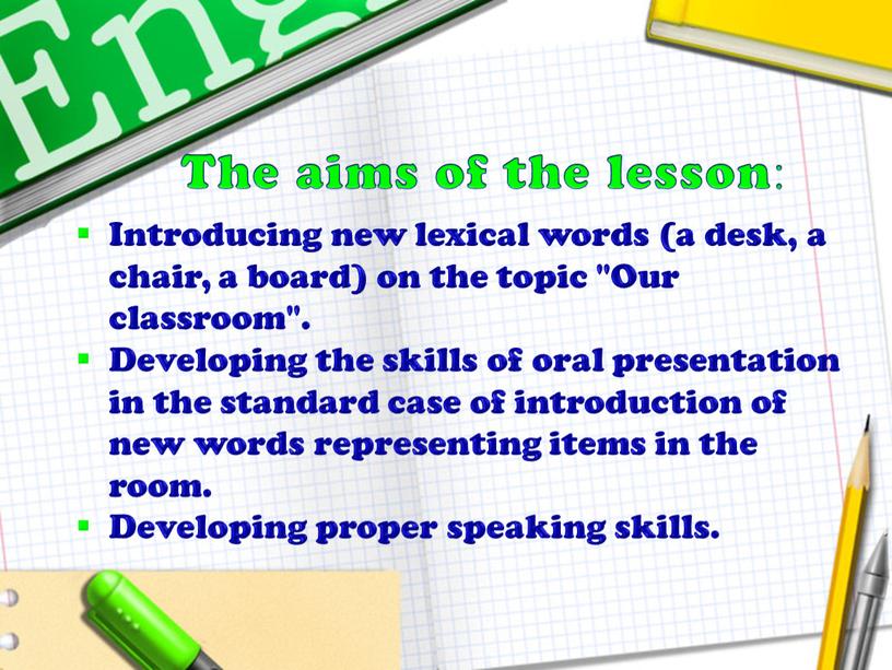The aims of the lesson: Introducing new lexical words (a desk, a chair, a board) on the topic "Our classroom"