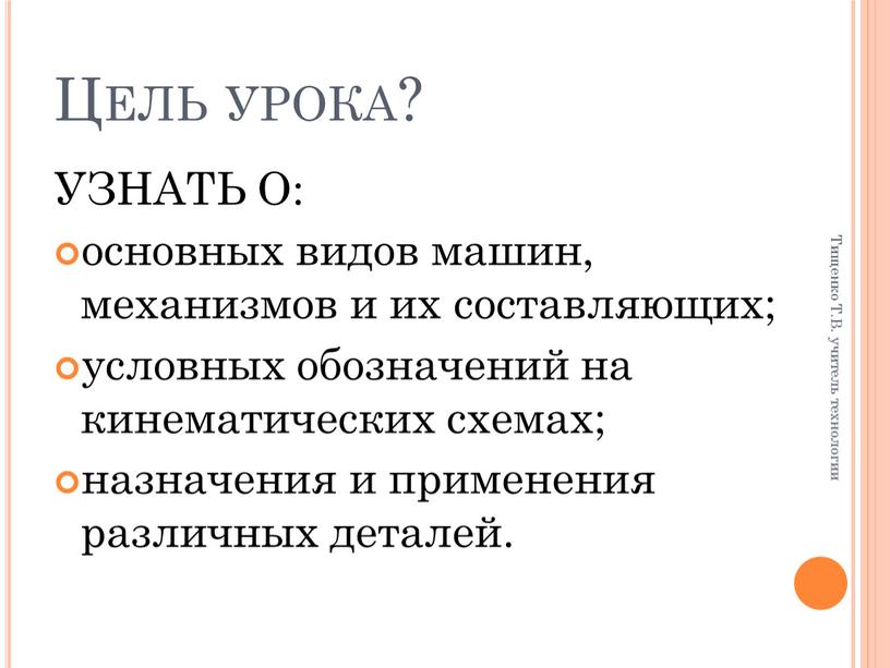 Цель урока? УЗНАТЬ О: основных видов машин, механизмов и их составляющих; условных обозначений на кинематических схемах; назначения и применения различных деталей