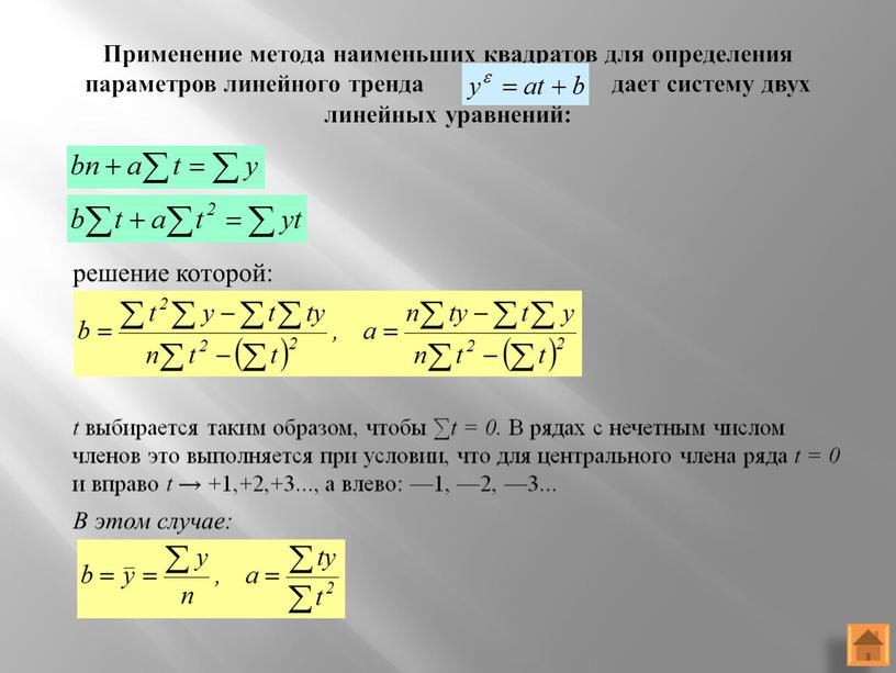 Применение метода наименьших квадратов для определения параметров линейного тренда дает систему двух линейных уравнений: решение которой: t выбирается таким образом, чтобы ∑t = 0