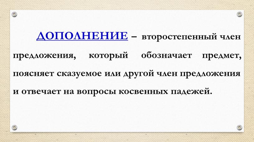 ДОПОЛНЕНИЕ – второстепенный член предложения, который обозначает предмет, поясняет сказуемое или другой член предложения и отвечает на вопросы косвенных падежей