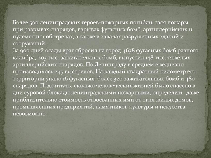 Более 500 ленинградских героев-пожарных погибли, гася пожары при разрывах снарядов, взрывах фугасных бомб, артиллерийских и пулеметных обстрелах, а также в завалах разрушенных зданий и сооружений