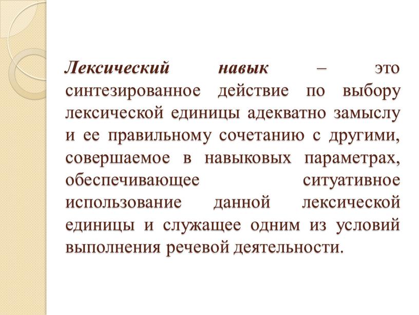 Лексический навык – это синтезированное действие по выбору лексической единицы адекватно замыслу и ее правильному сочетанию с другими, совершаемое в навыковых параметрах, обеспечивающее ситуативное использование…