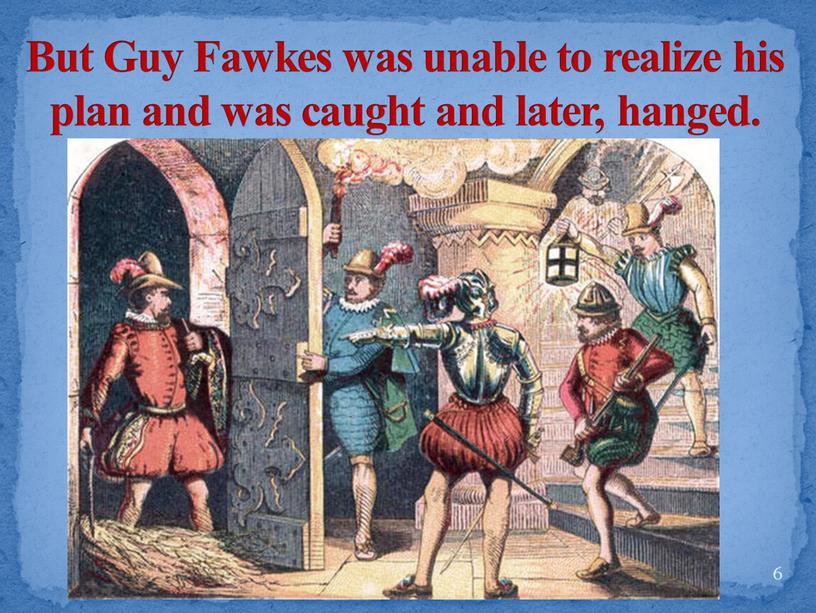 But Guy Fawkes was unable to realize his plan and was caught and later, hanged