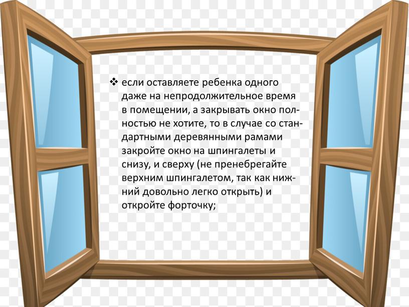 если оставляете ребенка одного даже на непродолжительное время в помещении, а закрывать окно пол-ностью не хотите, то в случае со стан-дартными деревянными рамами закройте окно…