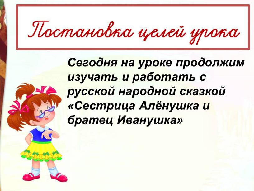 Сегодня на уроке продолжим изучать и работать с русской народной сказкой «Сестрица