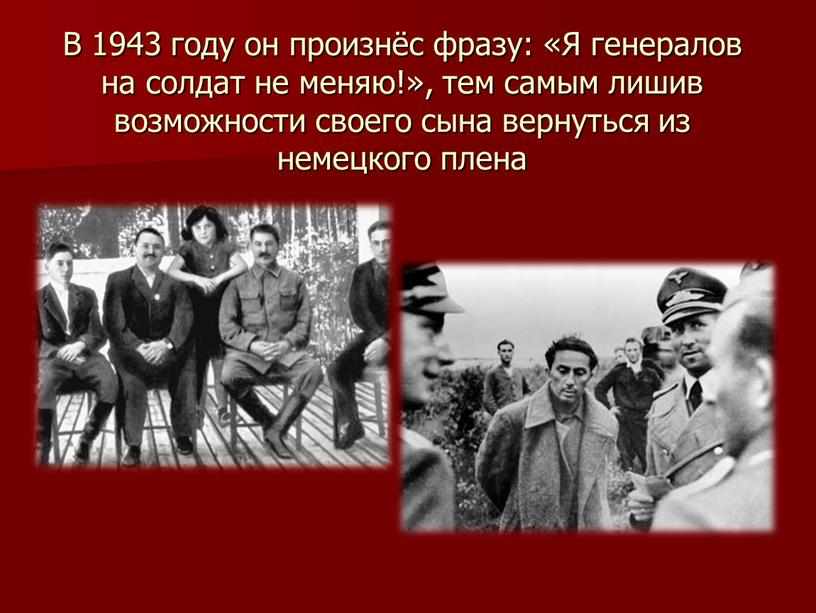 В 1943 году он произнёс фразу: «Я генералов на солдат не меняю!», тем самым лишив возможности своего сына вернуться из немецкого плена