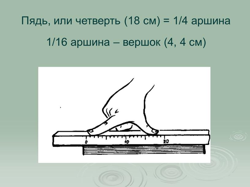 Пядь, или четверть (18 см) = 1/4 аршина 1/16 аршина – вершок (4, 4 см)