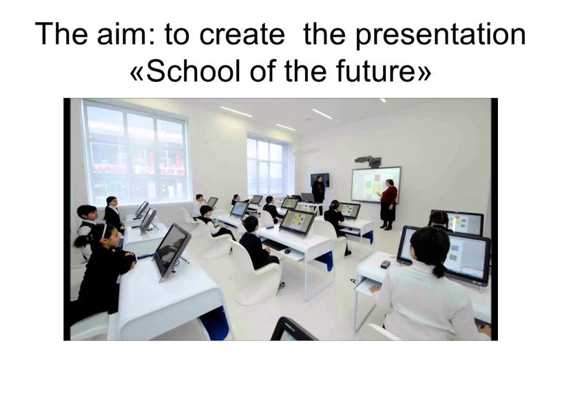 The aim: to create the presentation «School of the future»