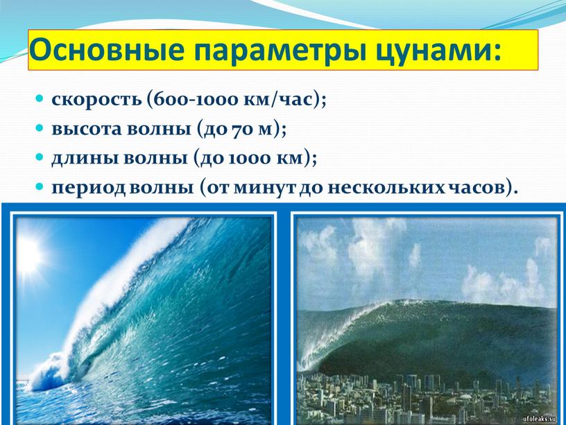 Основные параметры цунами: скорость (600-1000 км/час); высота волны (до 70 м); длины волны (до 1000 км); период волны (от минут до нескольких часов)
