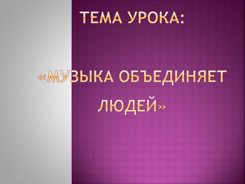 Тема урока: «Музыка объединяет людей»