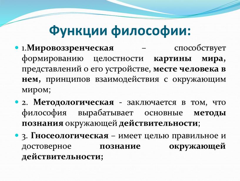 Функции философии: 1. Мировоззренческая – способствует формированию целостности картины мира, представлений о его устройстве, месте человека в нем, принципов взаимодействия с окружающим миром; 2