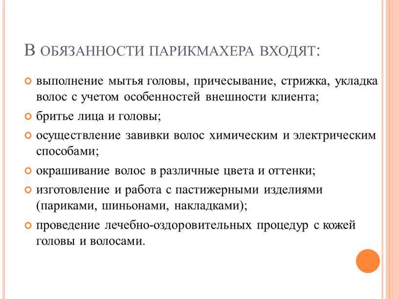 В обязанности парикмахера входят: выполнение мытья головы, причесывание, стрижка, укладка волос с учетом особенностей внешности клиента; бритье лица и головы; осуществление завивки волос химическим и…