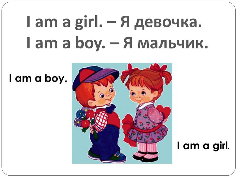 I am a girl. – Я девочка. I am a boy