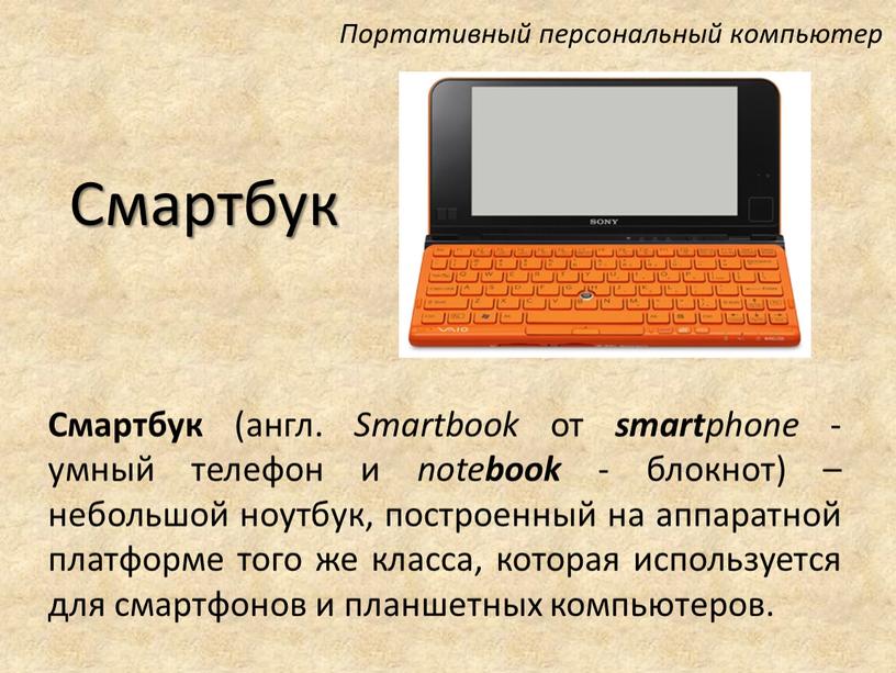 Смартбук Смартбук (англ. Smartbook от smart phone - умный телефон и note book - блокнот) – небольшой ноутбук, построенный на аппаратной платформе того же класса,…