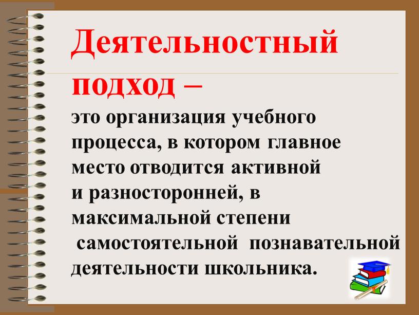 Деятельностный подход – это организация учебного процесса, в котором главное место отводится активной и разносторонней, в максимальной степени самостоятельной познавательной деятельности школьника