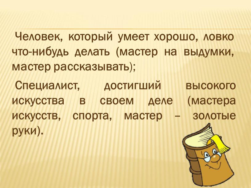 Специалист, достигший высокого искусства в своем деле (мастера искусств, спорта, мастер – золотые руки)