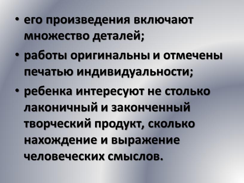 его произведения включают множество деталей; работы оригинальны и отмечены печатью индивидуальности; ребенка интересуют не столько лаконичный и законченный творческий продукт, сколько нахождение и выражение человеческих…