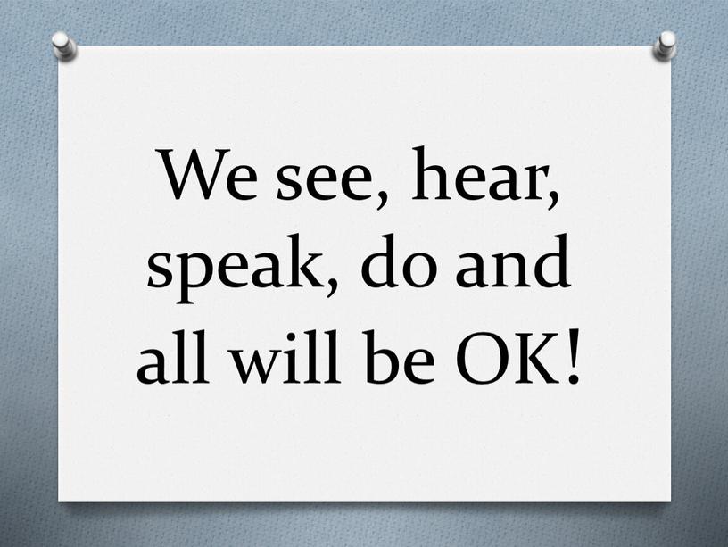 We see, hear, speak, do and all will be