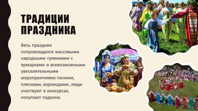 Весь праздник сопровождался массовыми народными гуляниями с ярмарками и всевозможными увеселительными мероприятиями: пением, плясками, хороводами, люди участвуют в конкурсах, покупают поделки