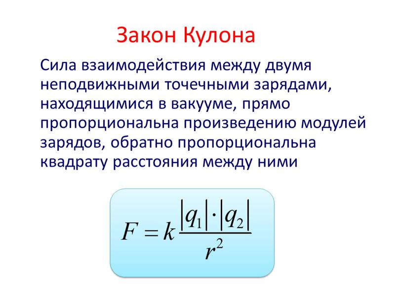 Закон Кулона Сила взаимодействия между двумя неподвижными точечными зарядами, находящимися в вакууме, прямо пропорциональна произведению модулей зарядов, обратно пропорциональна квадрату расстояния между ними