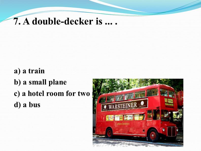 A double-decker is ... . a) a train b) a small plane с) a hotel room for two people d) a bus