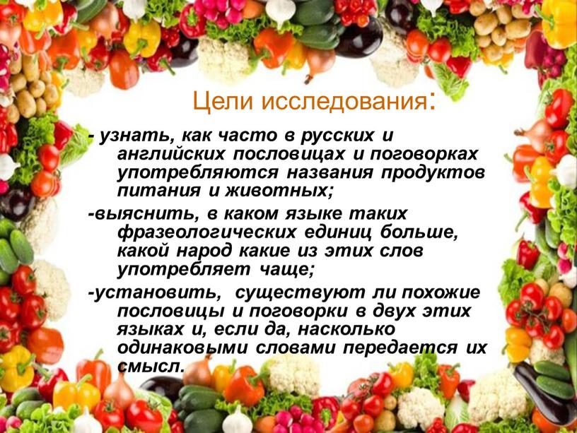 Цели исследования: - узнать, как часто в русских и английских пословицах и поговорках употребляются названия продуктов питания и животных; -выяснить, в каком языке таких фразеологических…