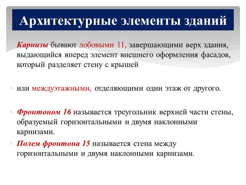 Карнизы бывают лобовыми 11, завершающими верх здания, выдающийся вперед элемент внешнего оформления фасадов, который разделяет стену с крышей или междуэтажными, отделяющими один этаж от другого