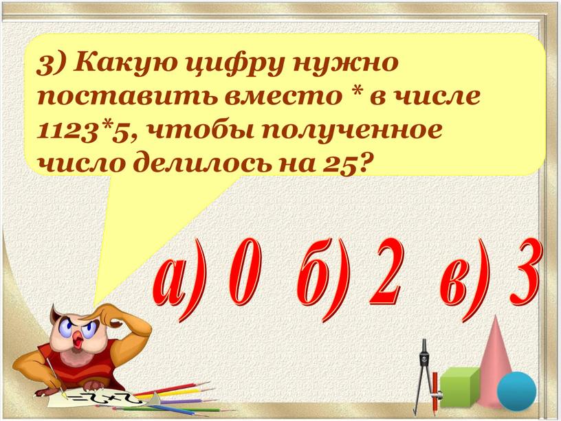 Какую цифру нужно поставить вместо * в числе 1123*5, чтобы полученное число делилось на 25? а) 0 б) 2 в) 3