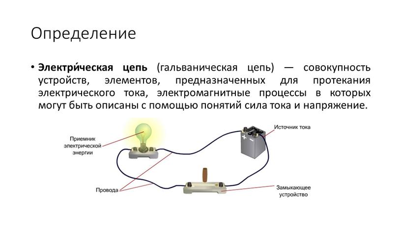 Определение Электри́ческая цепь (гальваническая цепь) — совокупность устройств, элементов, предназначенных для протекания электрического тока, электромагнитные процессы в которых могут быть описаны с помощью понятий сила…