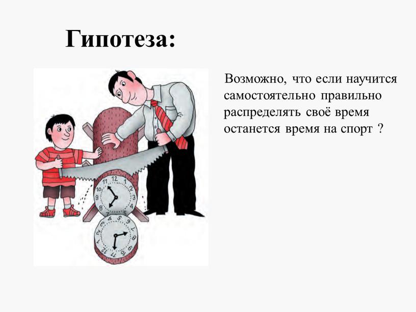 Гипотеза: Возможно, что если научится самостоятельно правильно распределять своё время останется время на спорт ?