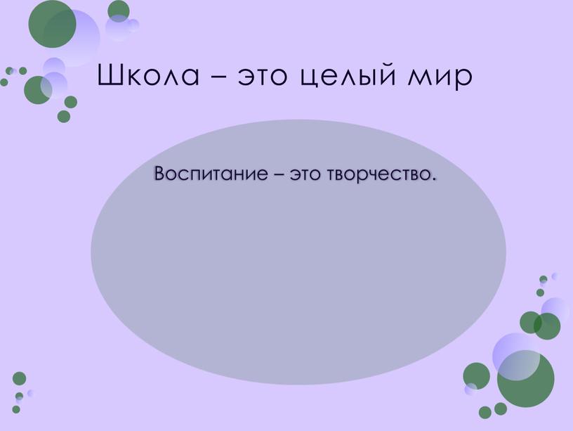 Школа – это целый мир Воспитание – это творчество