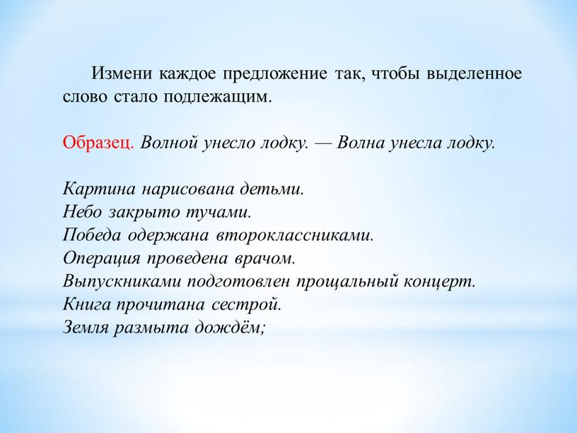 Измени каждое предложение так, чтобы выделенное слово стало подлежащим