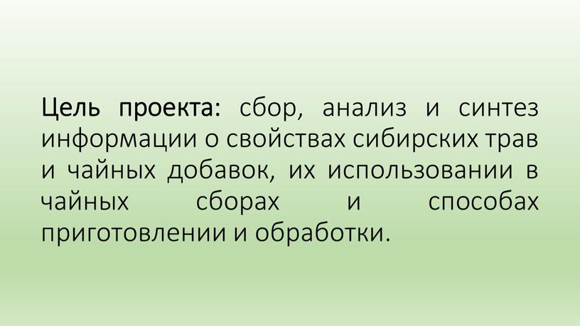 Цель проекта: сбор, анализ и синтез информации о свойствах сибирских трав и чайных добавок, их использовании в чайных сборах и способах приготовлении и обработки